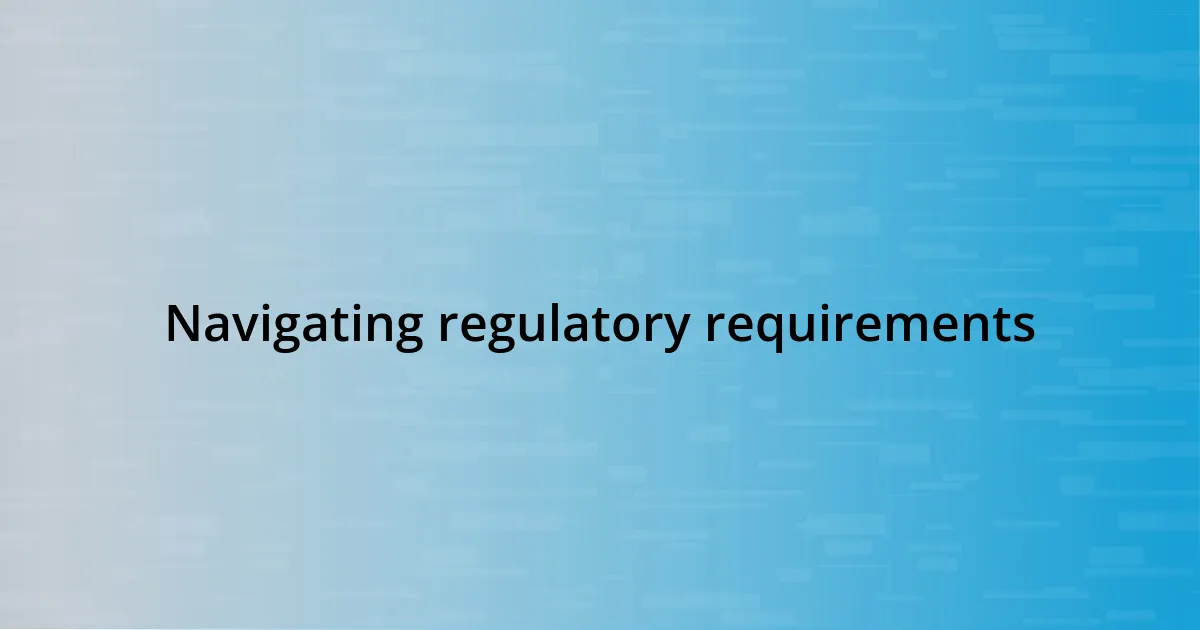 Navigating regulatory requirements